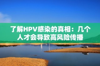 了解HPV感染的真相：几个人才会导致高风险传播