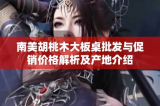 南美胡桃木大板桌批发与促销价格解析及产地介绍