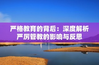 严格教育的背后：深度解析严厉管教的影响与反思