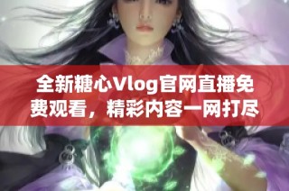 全新糖心Vlog官网直播免费观看，精彩内容一网打尽