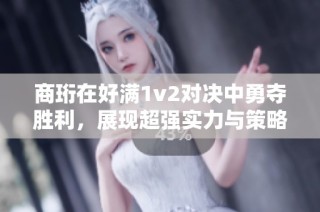 商珩在好满1v2对决中勇夺胜利，展现超强实力与策略