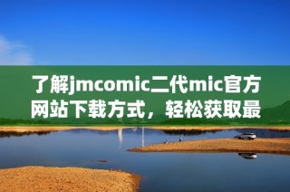 了解jmcomic二代mic官方网站下载方式，轻松获取最新资源