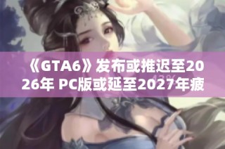 《GTA6》发布或推迟至2026年 PC版或延至2027年疲态尽显