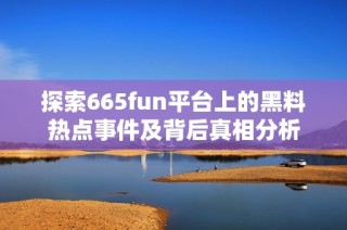 探索665fun平台上的黑料热点事件及背后真相分析