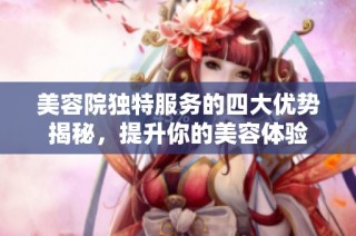 美容院独特服务的四大优势揭秘，提升你的美容体验