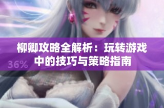 柳卿攻略全解析：玩转游戏中的技巧与策略指南