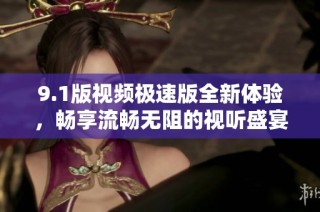 9.1版视频极速版全新体验，畅享流畅无阻的视听盛宴