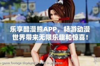 乐享酷漫熊APP，畅游动漫世界带来无限乐趣和惊喜！