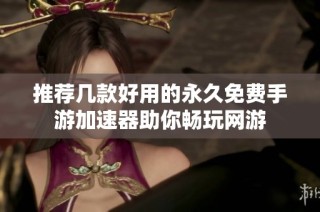 推荐几款好用的永久免费手游加速器助你畅玩网游