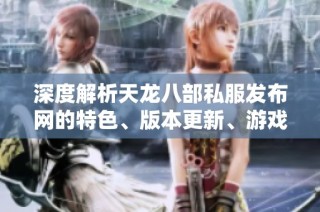 深度解析天龙八部私服发布网的特色、版本更新、游戏攻略与剧情全景详解