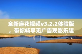 全新麻花视频v3.2.2体验版，带你畅享无广告观影乐趣