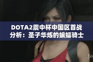 DOTA2震中杯中国区首战分析：圣子华炼的蝙蝠骑士独特出装策略