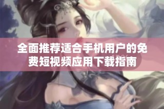 全面推荐适合手机用户的免费短视频应用下载指南