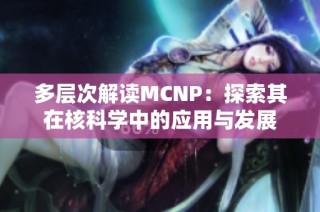 多层次解读MCNP：探索其在核科学中的应用与发展