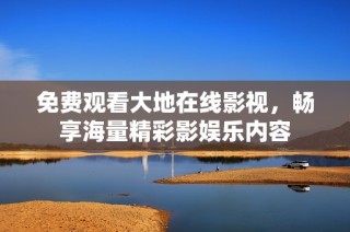 免费观看大地在线影视，畅享海量精彩影娱乐内容