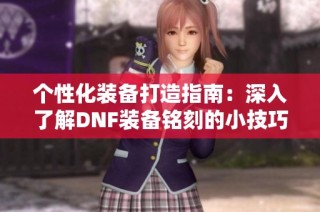 个性化装备打造指南：深入了解DNF装备铭刻的小技巧与玩法