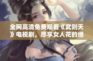 全网高清免费观看《武则天》电视剧，尽享女人花的绝美风采