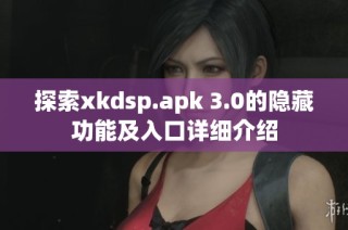 探索xkdsp.apk 3.0的隐藏功能及入口详细介绍