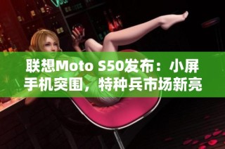 联想Moto S50发布：小屏手机突围，特种兵市场新亮点