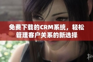 免费下载的CRM系统，轻松管理客户关系的新选择