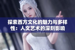 探索西方文化的魅力与多样性：人文艺术的深刻影响
