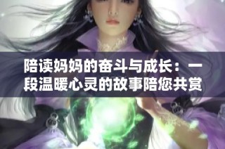 陪读妈妈的奋斗与成长：一段温暖心灵的故事陪您共赏