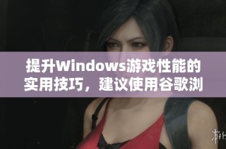 提升Windows游戏性能的实用技巧，建议使用谷歌浏览器辅助