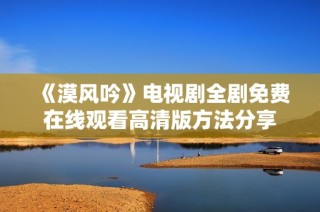 《漠风吟》电视剧全剧免费在线观看高清版方法分享