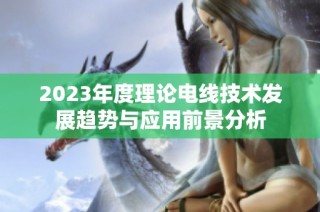 2023年度理论电线技术发展趋势与应用前景分析