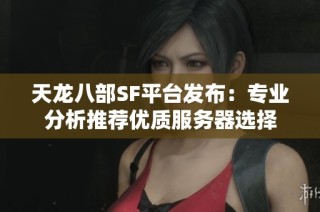 天龙八部SF平台发布：专业分析推荐优质服务器选择