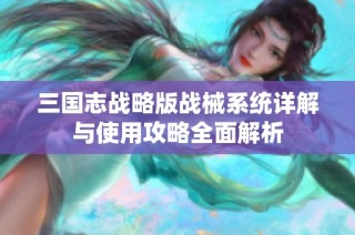 三国志战略版战械系统详解与使用攻略全面解析