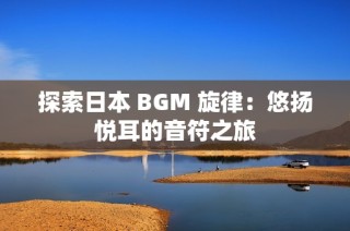 探索日本 BGM 旋律：悠扬悦耳的音符之旅