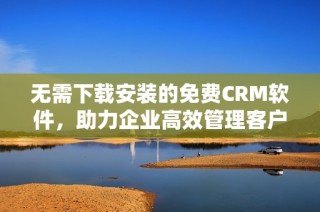 无需下载安装的免费CRM软件，助力企业高效管理客户数据