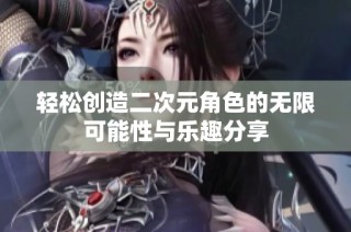 轻松创造二次元角色的无限可能性与乐趣分享