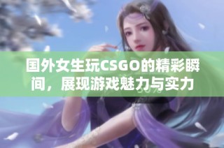 国外女生玩CSGO的精彩瞬间，展现游戏魅力与实力