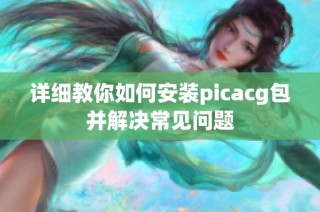 详细教你如何安装picacg包并解决常见问题