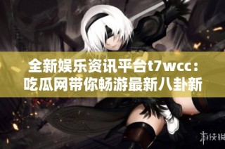 全新娱乐资讯平台t7wcc：吃瓜网带你畅游最新八卦新闻