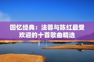 回忆经典：法蓉与陈红最受欢迎的十首歌曲精选