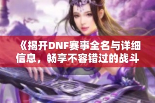 《揭开DNF赛事全名与详细信息，畅享不容错过的战斗盛宴》