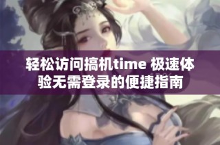 轻松访问搞机time 极速体验无需登录的便捷指南