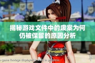 揭秘游戏文件中的废案为何仍被保留的原因分析