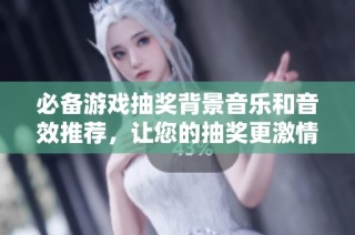 必备游戏抽奖背景音乐和音效推荐，让您的抽奖更激情四溢