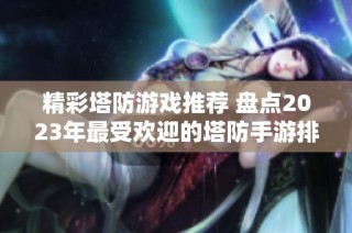 精彩塔防游戏推荐 盘点2023年最受欢迎的塔防手游排行榜