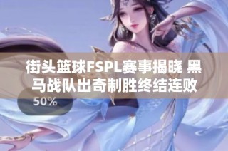 街头篮球FSPL赛事揭晓 黑马战队出奇制胜终结连败