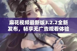 麻花视频最新版3.2.2全新发布，畅享无广告观看体验