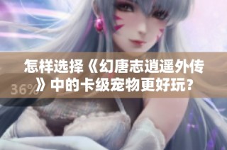 怎样选择《幻唐志逍遥外传》中的卡级宠物更好玩？