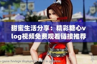 甜蜜生活分享：精彩糖心vlog视频免费观看链接推荐