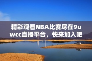 精彩观看NBA比赛尽在9uwcc直播平台，快来加入吧