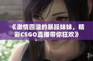 《激情四溢的暴躁妹妹，精彩CSGO直播带你狂欢》