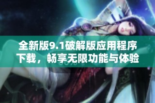 全新版9.1破解版应用程序下载，畅享无限功能与体验